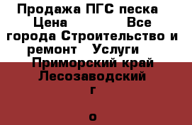 Продажа ПГС песка › Цена ­ 10 000 - Все города Строительство и ремонт » Услуги   . Приморский край,Лесозаводский г. о. 